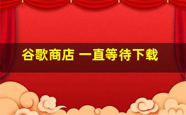 谷歌商店 一直等待下载